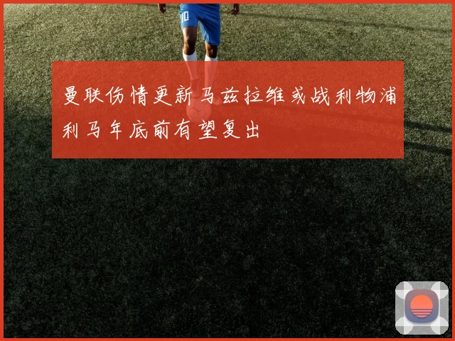 曼联伤情更新马兹拉维或战利物浦利马年底前有望复出