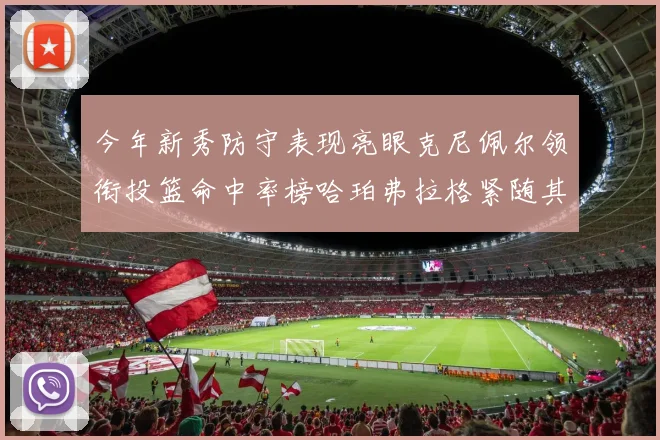 今年新秀防守表现亮眼克尼佩尔领衔投篮命中率榜哈珀弗拉格紧随其后