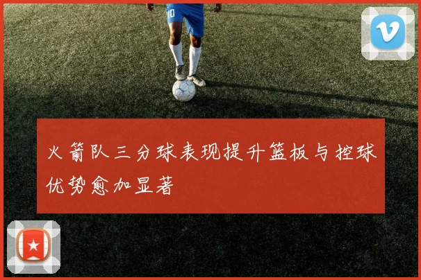 火箭队三分球表现提升篮板与控球优势愈加显著