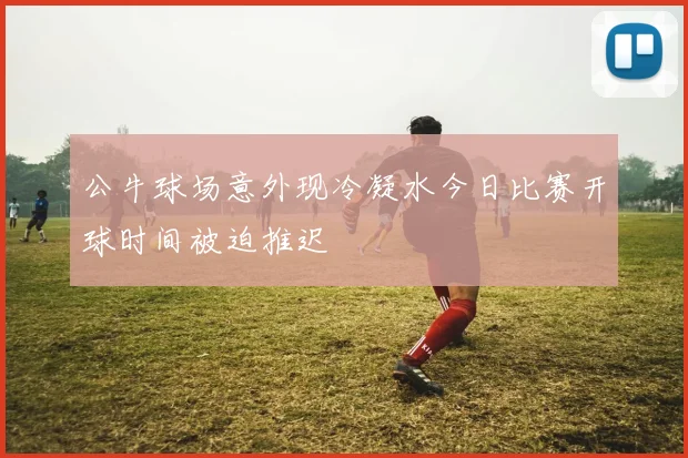 公牛球场意外现冷凝水今日比赛开球时间被迫推迟