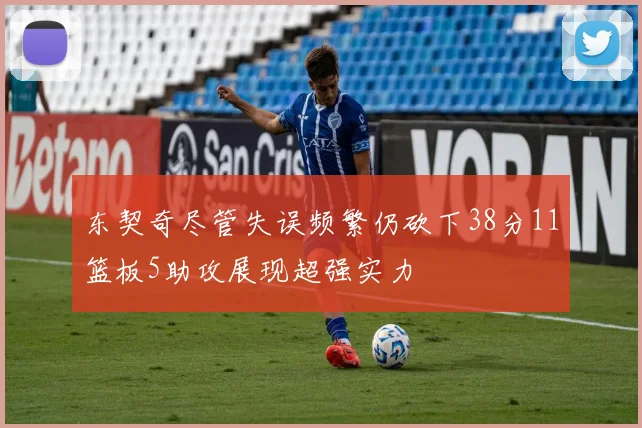 东契奇尽管失误频繁仍砍下38分11篮板5助攻展现超强实力