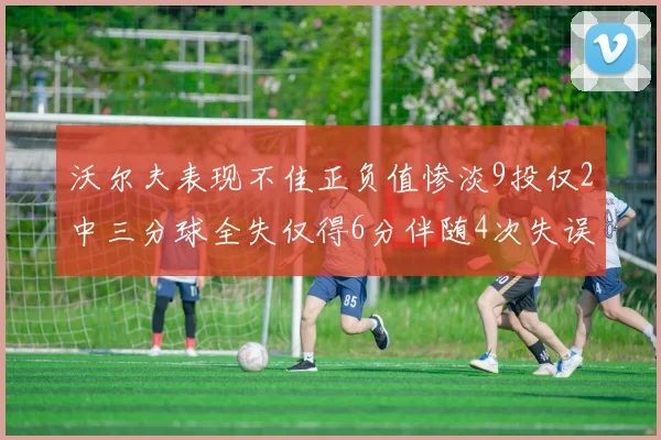 沃尔夫表现不佳正负值惨淡9投仅2中三分球全失仅得6分伴随4次失误
