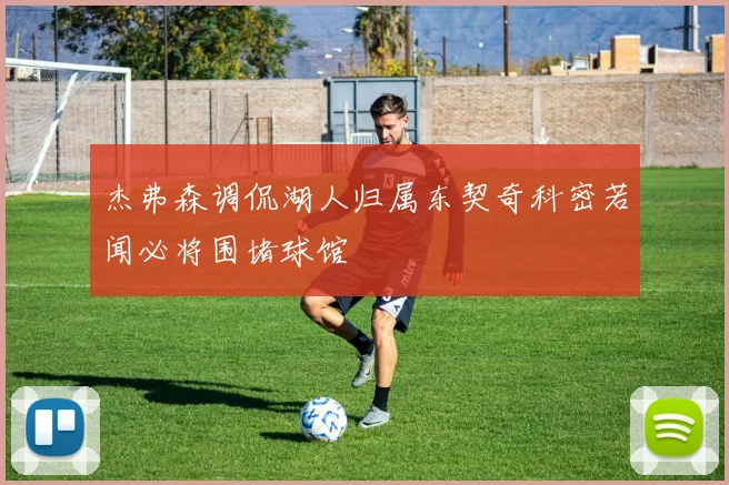 杰弗森调侃湖人归属东契奇科密若闻必将围堵球馆