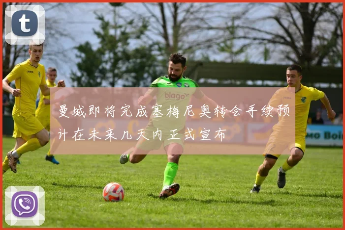 曼城即将完成塞梅尼奥转会手续预计在未来几天内正式宣布