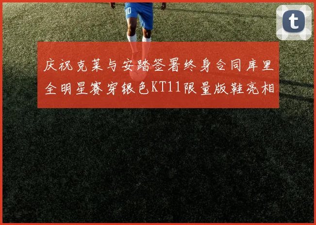 庆祝克莱与安踏签署终身合同库里全明星赛穿银色KT11限量版鞋亮相