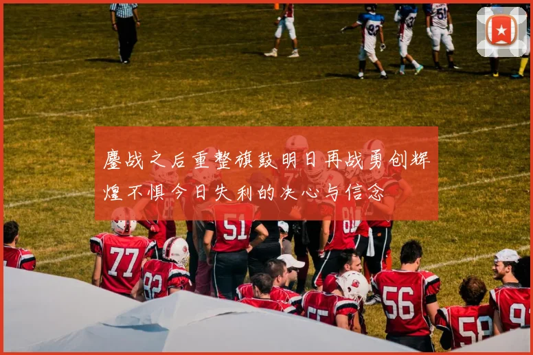鏖战之后重整旗鼓明日再战勇创辉煌不惧今日失利的决心与信念