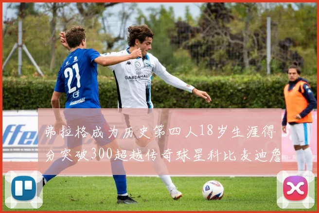 弗拉格成为历史第四人18岁生涯得分突破300超越传奇球星科比麦迪詹姆斯