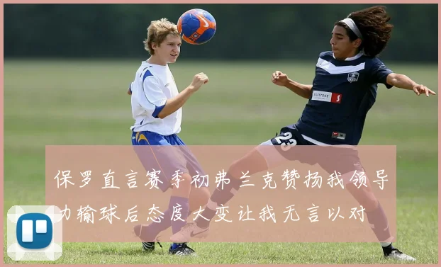 保罗直言赛季初弗兰克赞扬我领导力输球后态度大变让我无言以对